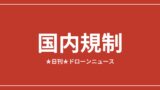 【国内規制】国交省が承認不要飛行の新通達を公布、Japan Drone閉幕ほか｜2026/6/6① アイキャッチ画像