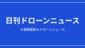 【日刊ドローンニュース】中国が対米ドローン輸出を厳格審査、下水道点検は実運用へ｜2026/8/10①のアイキャッチ画像
