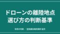 飛ばすか中止か｜ドローンの離陸地点の選び方 磁気・地表・退避経路の見きわめのアイキャッチ画像